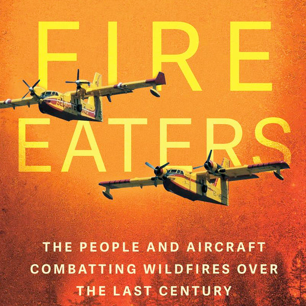 Fire Eaters: The People and Aircraft Combatting Wildfires Over the Last Century (by Peter Pigott)