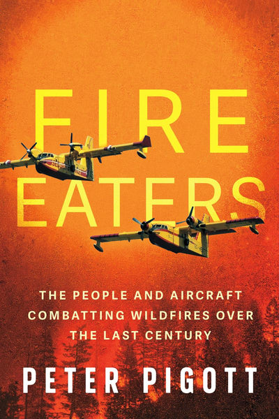 Fire Eaters: The People and Aircraft Combatting Wildfires Over the Last Century (by Peter Pigott)