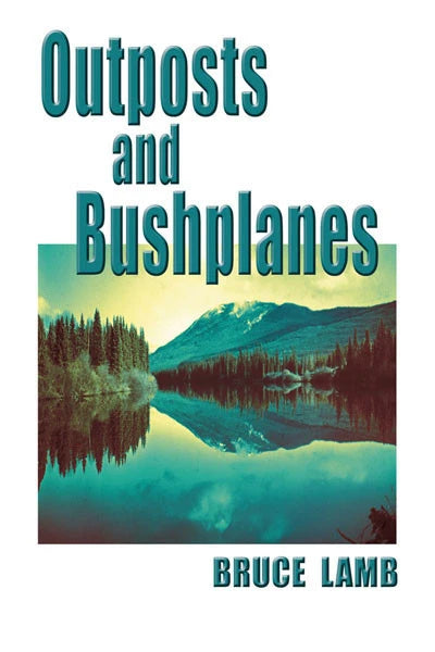 Outposts and Bushplanes: Old Timers & Outposts of Northern B.C. (by Bruce Lamb)